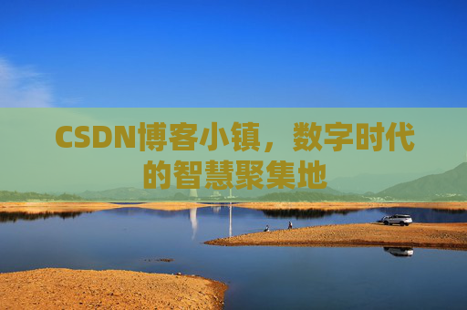 CSDN博客小镇，数字时代的智慧聚集地